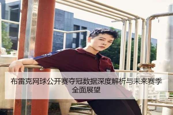 布雷克网球公开赛夺冠数据深度解析与未来赛季全面展望